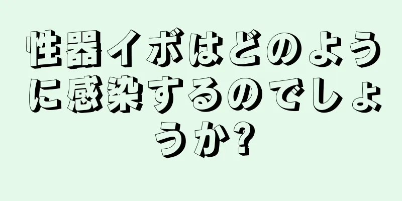 性器イボはどのように感染するのでしょうか?