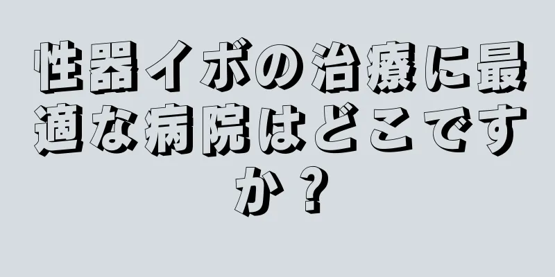 性器イボの治療に最適な病院はどこですか？
