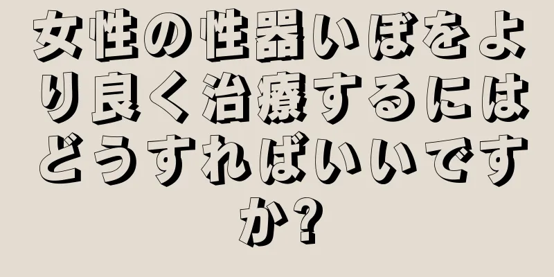 女性の性器いぼをより良く治療するにはどうすればいいですか?