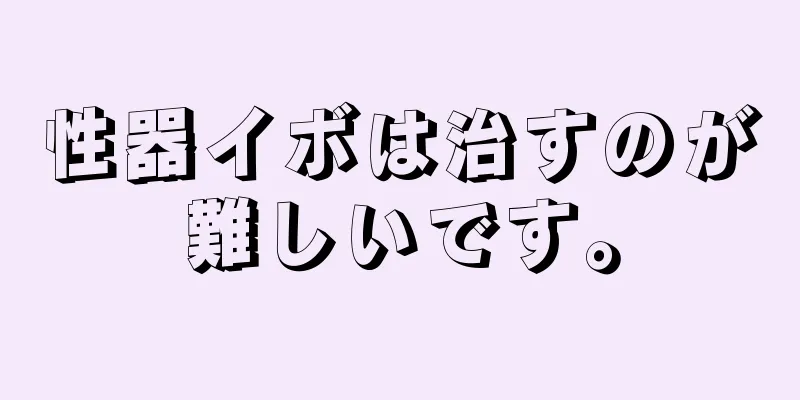 性器イボは治すのが難しいです。