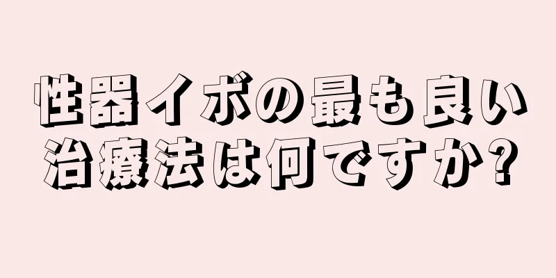 性器イボの最も良い治療法は何ですか?