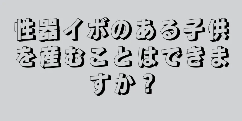 性器イボのある子供を産むことはできますか？