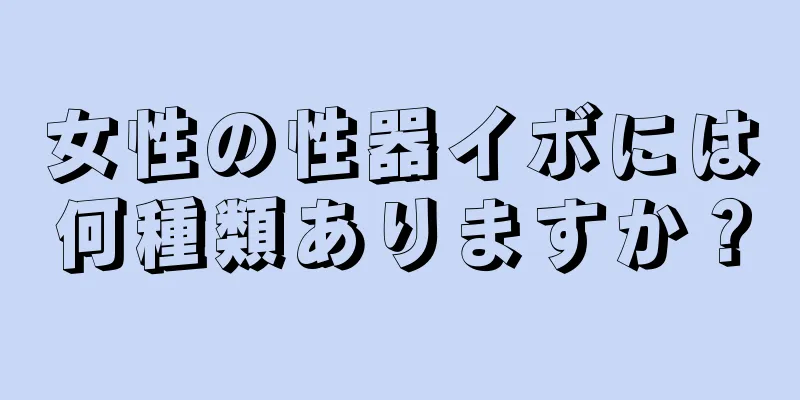 女性の性器イボには何種類ありますか？
