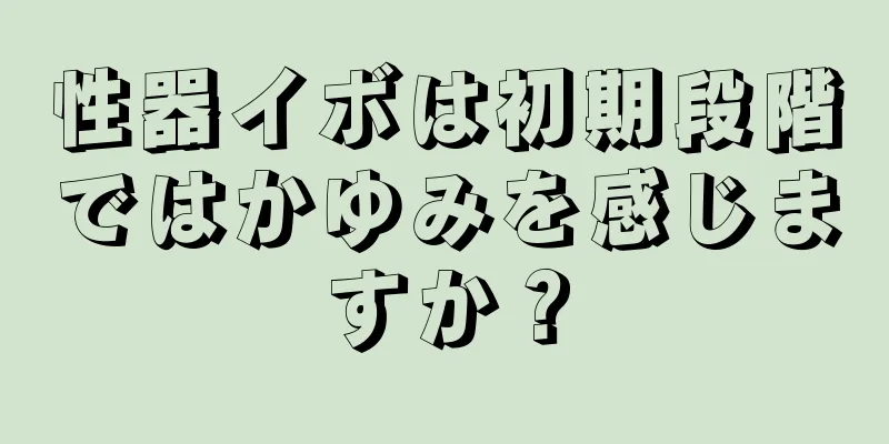 性器イボは初期段階ではかゆみを感じますか？