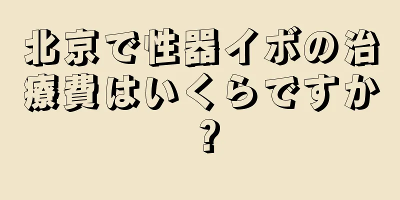 北京で性器イボの治療費はいくらですか？