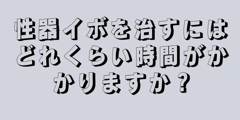 性器イボを治すにはどれくらい時間がかかりますか？