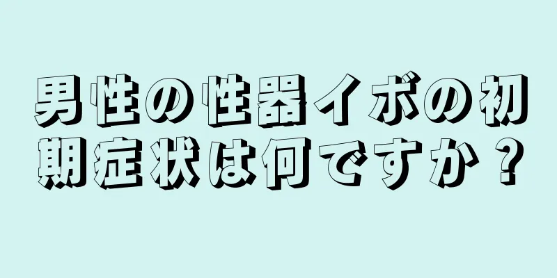 男性の性器イボの初期症状は何ですか？