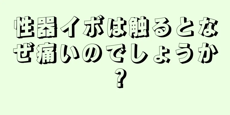 性器イボは触るとなぜ痛いのでしょうか？