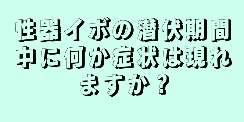 性器イボの潜伏期間中に何か症状は現れますか？