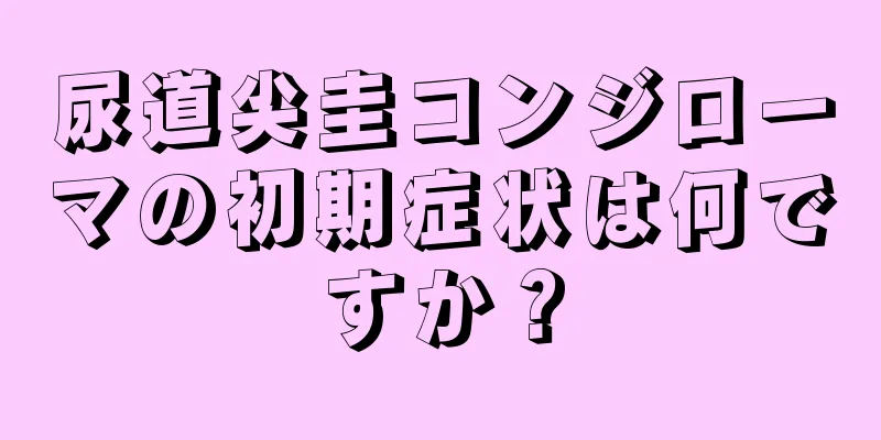 尿道尖圭コンジローマの初期症状は何ですか？
