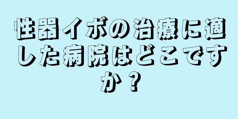 性器イボの治療に適した病院はどこですか？