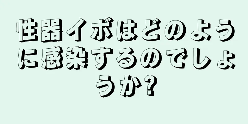 性器イボはどのように感染するのでしょうか?