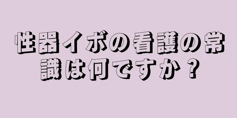 性器イボの看護の常識は何ですか？