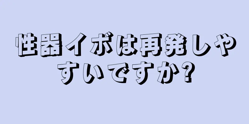 性器イボは再発しやすいですか?