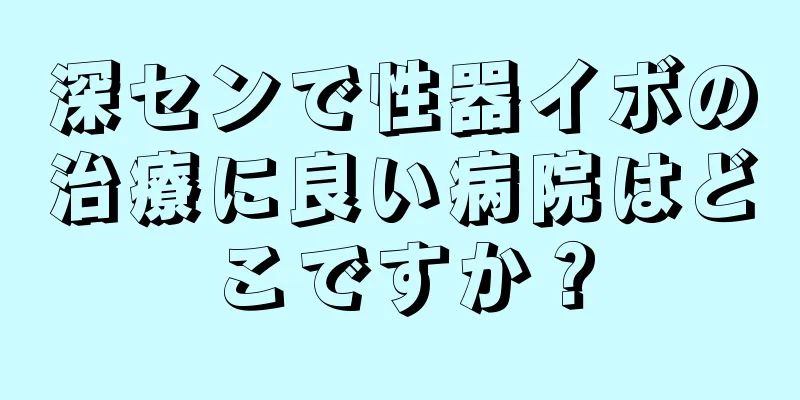 深センで性器イボの治療に良い病院はどこですか？
