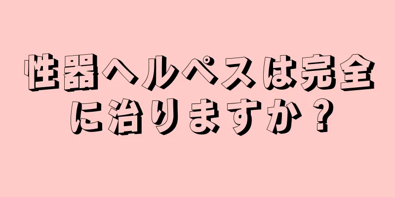 性器ヘルペスは完全に治りますか？
