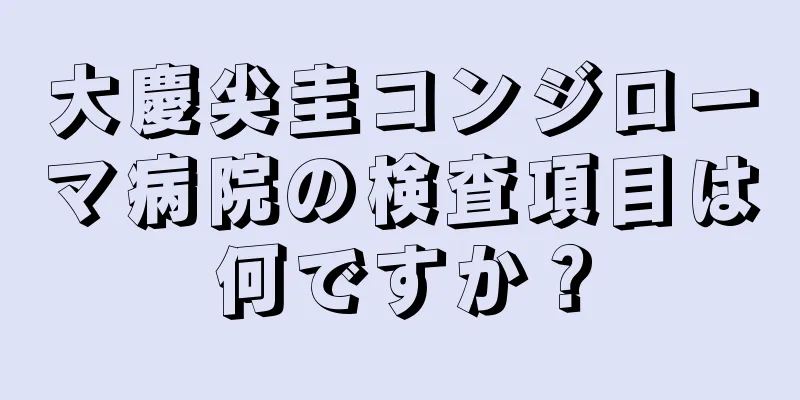 大慶尖圭コンジローマ病院の検査項目は何ですか？