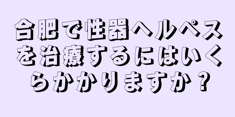 合肥で性器ヘルペスを治療するにはいくらかかりますか？