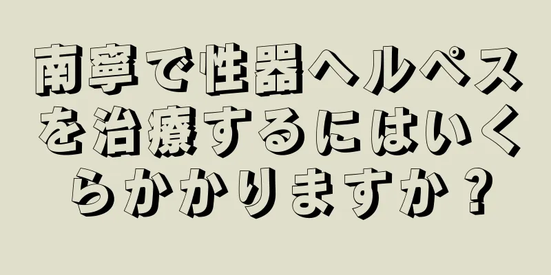 南寧で性器ヘルペスを治療するにはいくらかかりますか？