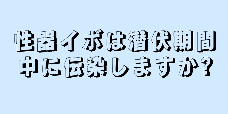 性器イボは潜伏期間中に伝染しますか?
