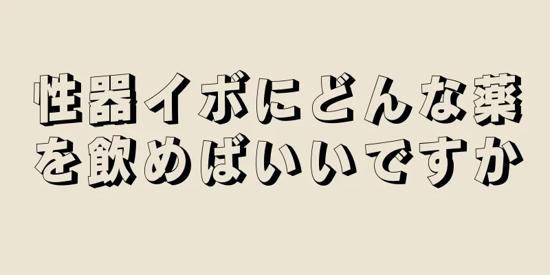 性器イボにどんな薬を飲めばいいですか