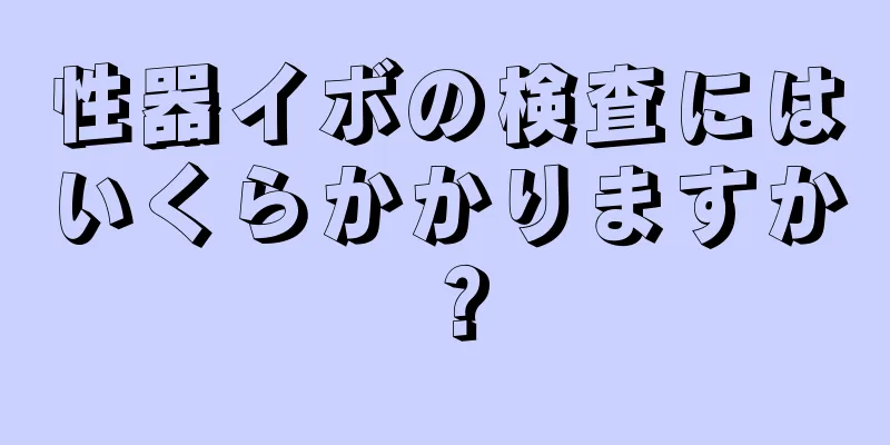 性器イボの検査にはいくらかかりますか？