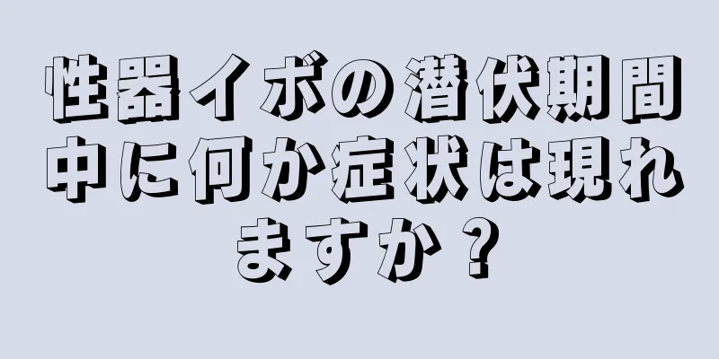 性器イボの潜伏期間中に何か症状は現れますか？