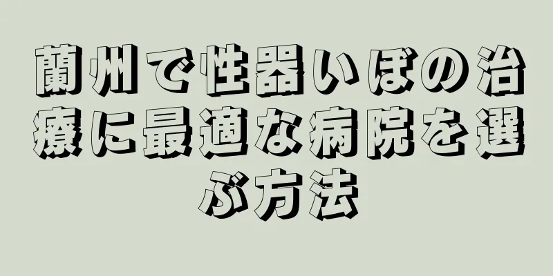 蘭州で性器いぼの治療に最適な病院を選ぶ方法