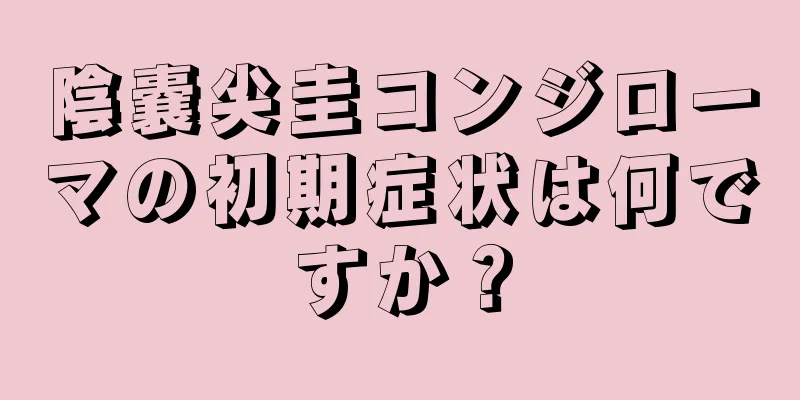陰嚢尖圭コンジローマの初期症状は何ですか？
