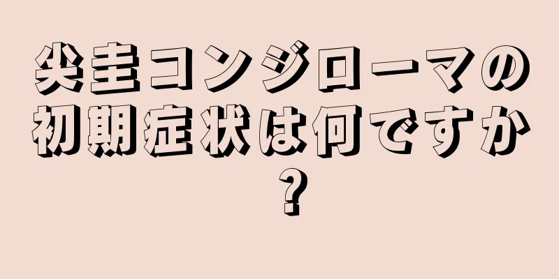 尖圭コンジローマの初期症状は何ですか？