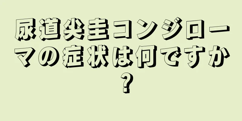 尿道尖圭コンジローマの症状は何ですか？