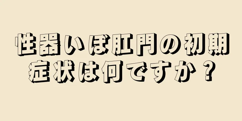 性器いぼ肛門の初期症状は何ですか？