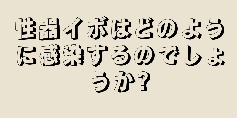 性器イボはどのように感染するのでしょうか?