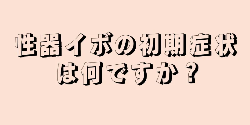 性器イボの初期症状は何ですか？