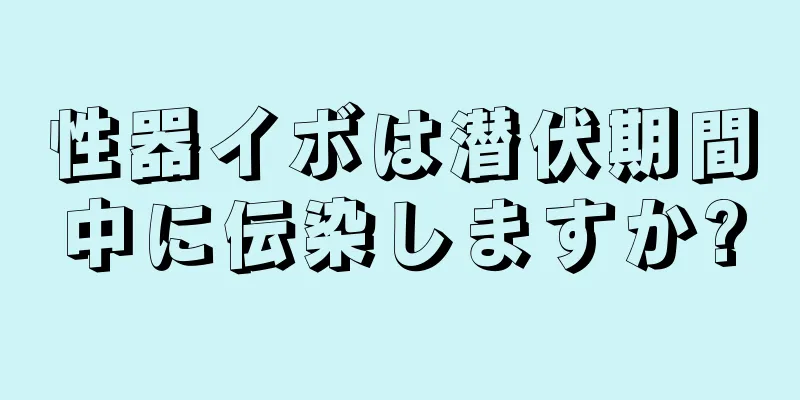 性器イボは潜伏期間中に伝染しますか?
