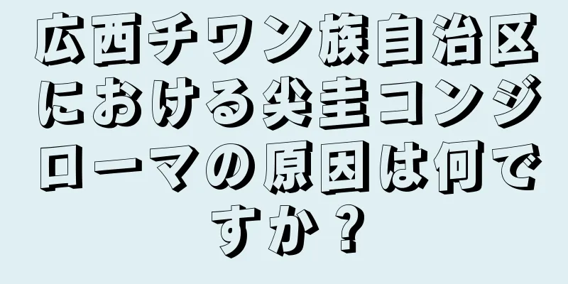 広西チワン族自治区における尖圭コンジローマの原因は何ですか？
