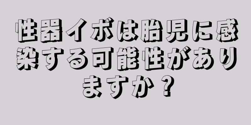 性器イボは胎児に感染する可能性がありますか？