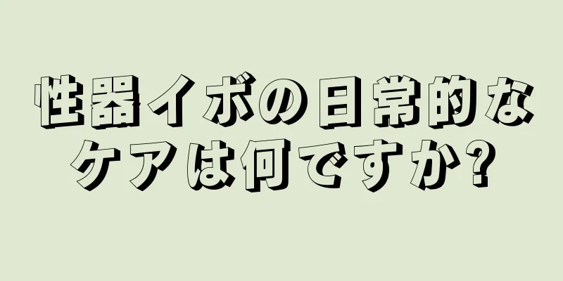 性器イボの日常的なケアは何ですか?