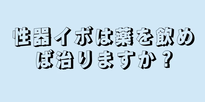 性器イボは薬を飲めば治りますか？