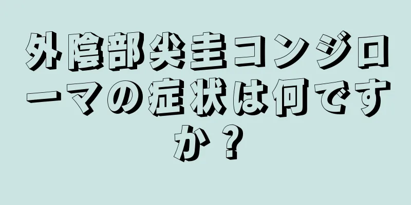外陰部尖圭コンジローマの症状は何ですか？