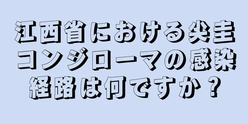 江西省における尖圭コンジローマの感染経路は何ですか？