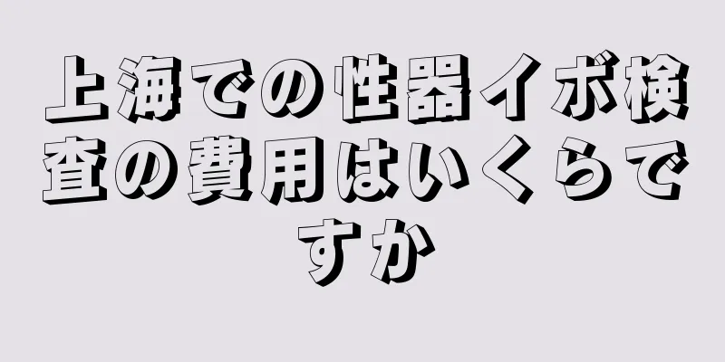 上海での性器イボ検査の費用はいくらですか