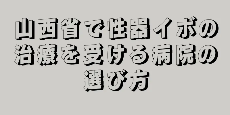 山西省で性器イボの治療を受ける病院の選び方