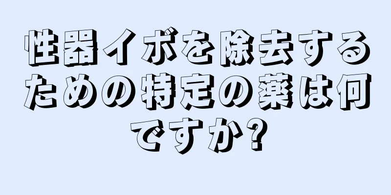性器イボを除去するための特定の薬は何ですか?
