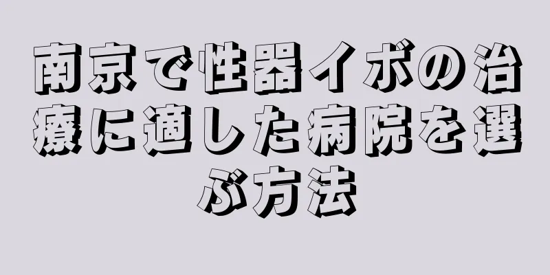 南京で性器イボの治療に適した病院を選ぶ方法