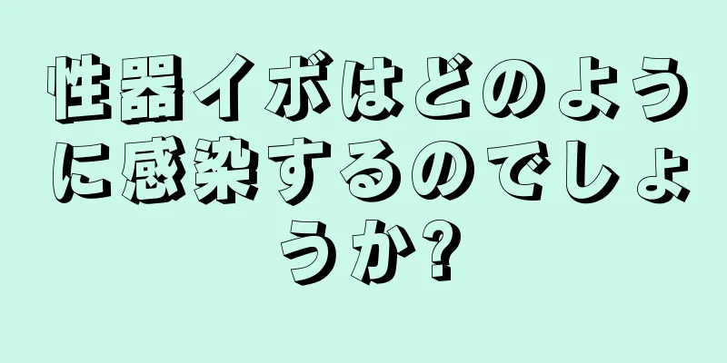 性器イボはどのように感染するのでしょうか?