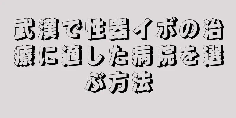 武漢で性器イボの治療に適した病院を選ぶ方法