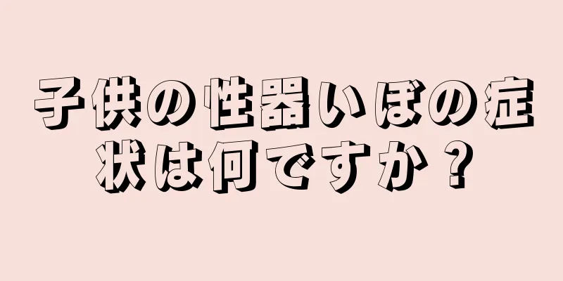 子供の性器いぼの症状は何ですか？