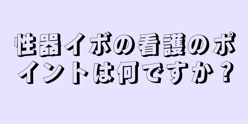 性器イボの看護のポイントは何ですか？