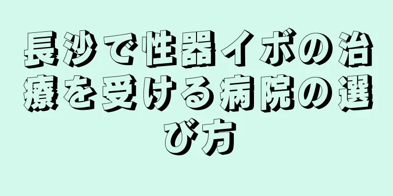 長沙で性器イボの治療を受ける病院の選び方